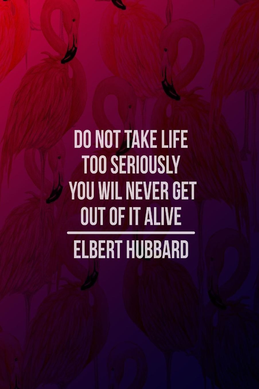 Do not take life too seriously. You wil never get out of it alive