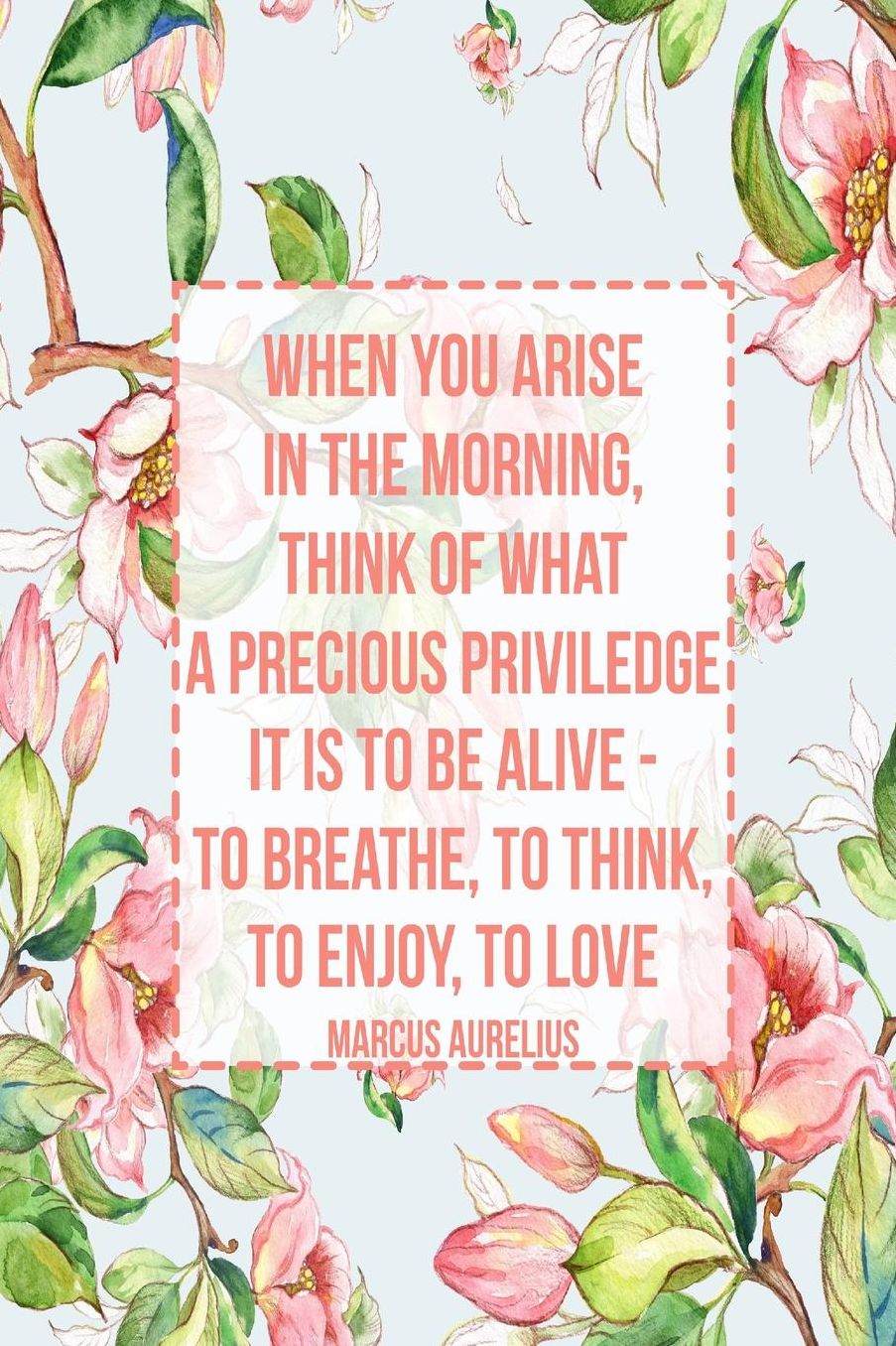 When you arise in the morning, think of what a precious priviledge it is to be alive - to breathe, to think, to enjoy, to love