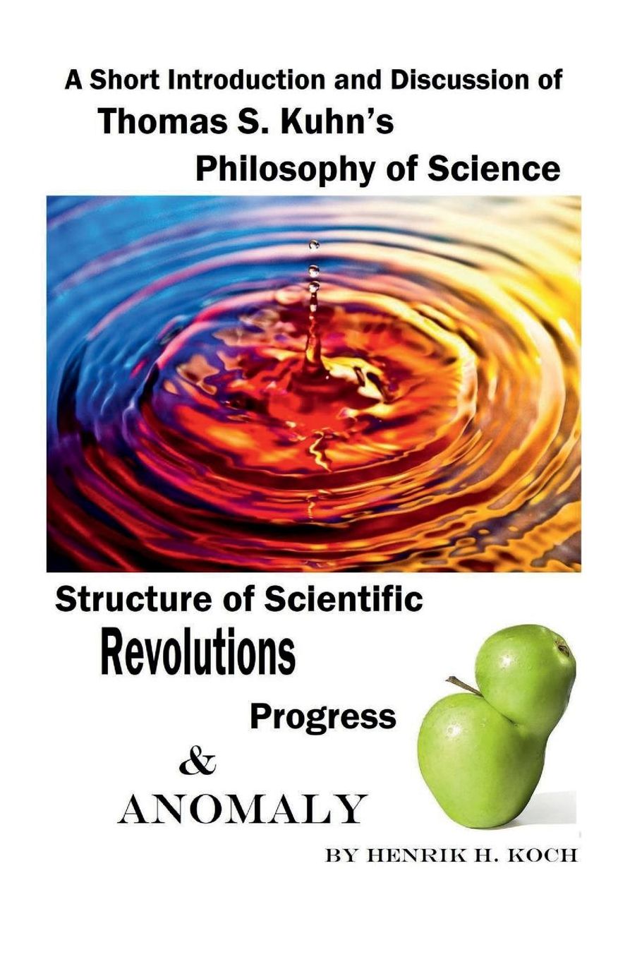 A Short Introduction and Discussion of Thomas S. Kuhns Philosophy of Science Structure of Scientific Revolutions Progress & Anomaly