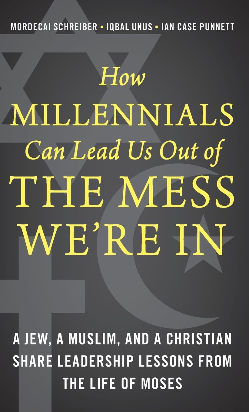 How Millennials Can Lead Us Out of the Mess We're In: A Jew, a Muslim, and a Christian Share Leadership Lessons from the Life of Moses