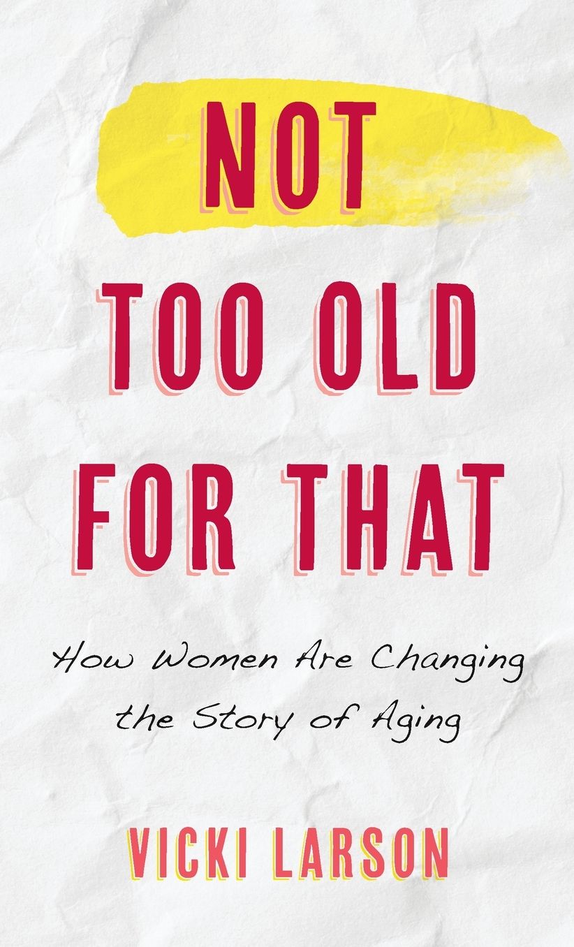Not Too Old for That: How Women Are Changing the Story of Aging