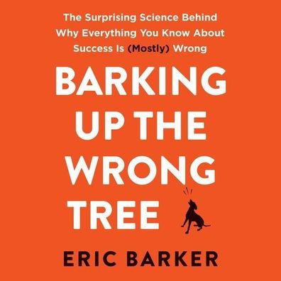 Barking up the Wrong Tree: The Surprising Science Behind Why Everything You Know About Success Is (Mostly) Wrong