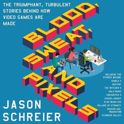 Blood, Sweat, and Pixels: The Triumphant, Turbulent Stories Behind How Video Games Are Made