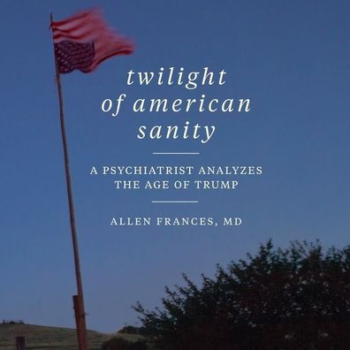 Twilight of American Sanity: A Psychiatrist Analyzes the Age of Trump