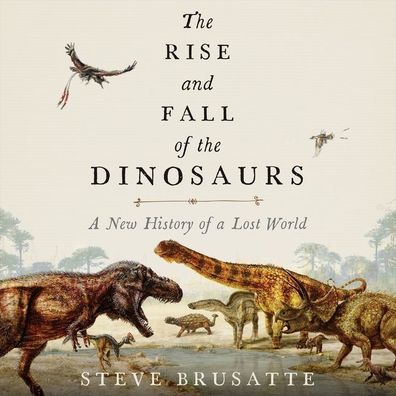 The Rise and Fall of the Dinosaurs: A New History of a Lost World