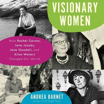 Visionary Women: How Rachel Carson, Jane Jacobs, Jane Goodall, and Alice Waters Changed Our World