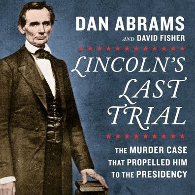 Lincoln's Last Trial: The Murder Case that Propelled Him to the Presidency