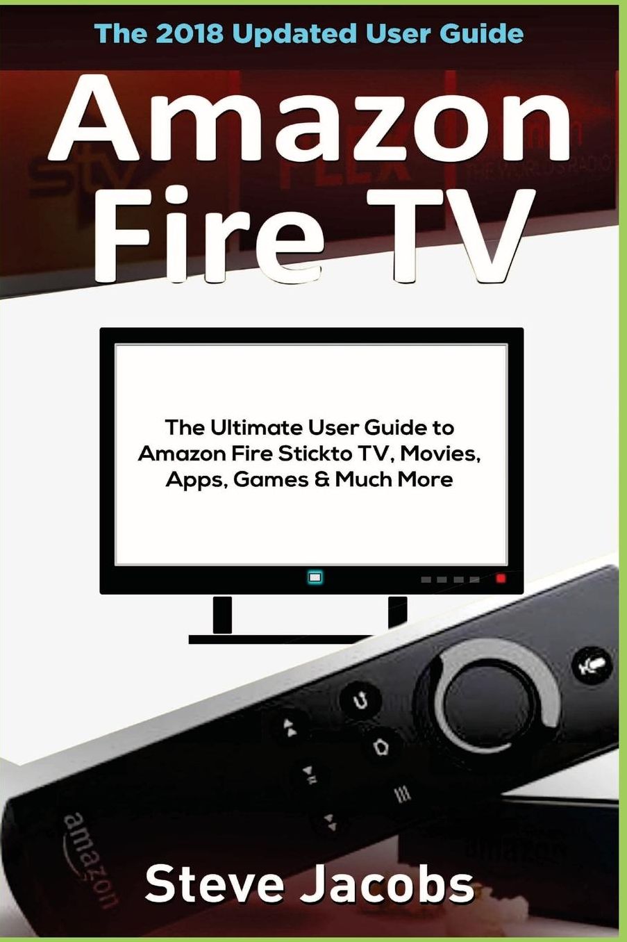 Amazon Fire TV: Fire Stick: The Ultimate User Guide to Amazon Fire Stick To TV, Movies, Apps, Games & Much More (how to use Fire Stick, streaming, tips and tricks, user guide)