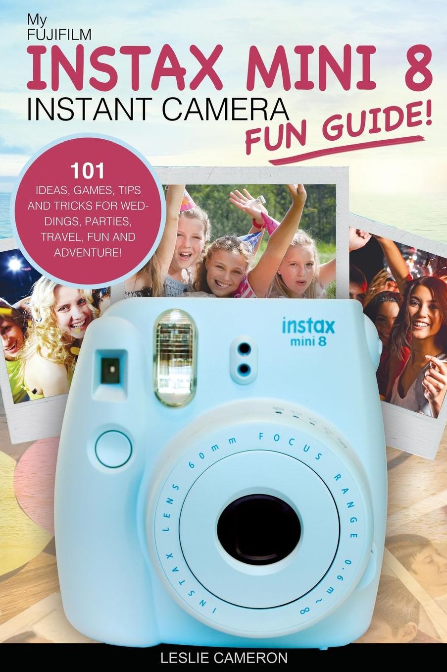 My Fujifilm Instax Mini 8 Instant Camera Fun Guide!: 101 Ideas, Games, Tips and Tricks For Weddings, Parties, Travel, Fun and Adventure!