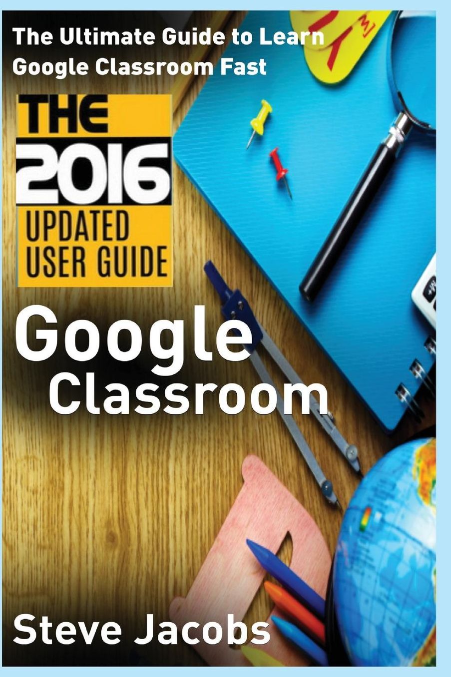 Google Classroom: The Ultimate Guide to Learn Google Classroom Fast (2016 Updated User Guide, Google Guide, Google Classrooms, Google Drive, Google Apps, tips and tricks)