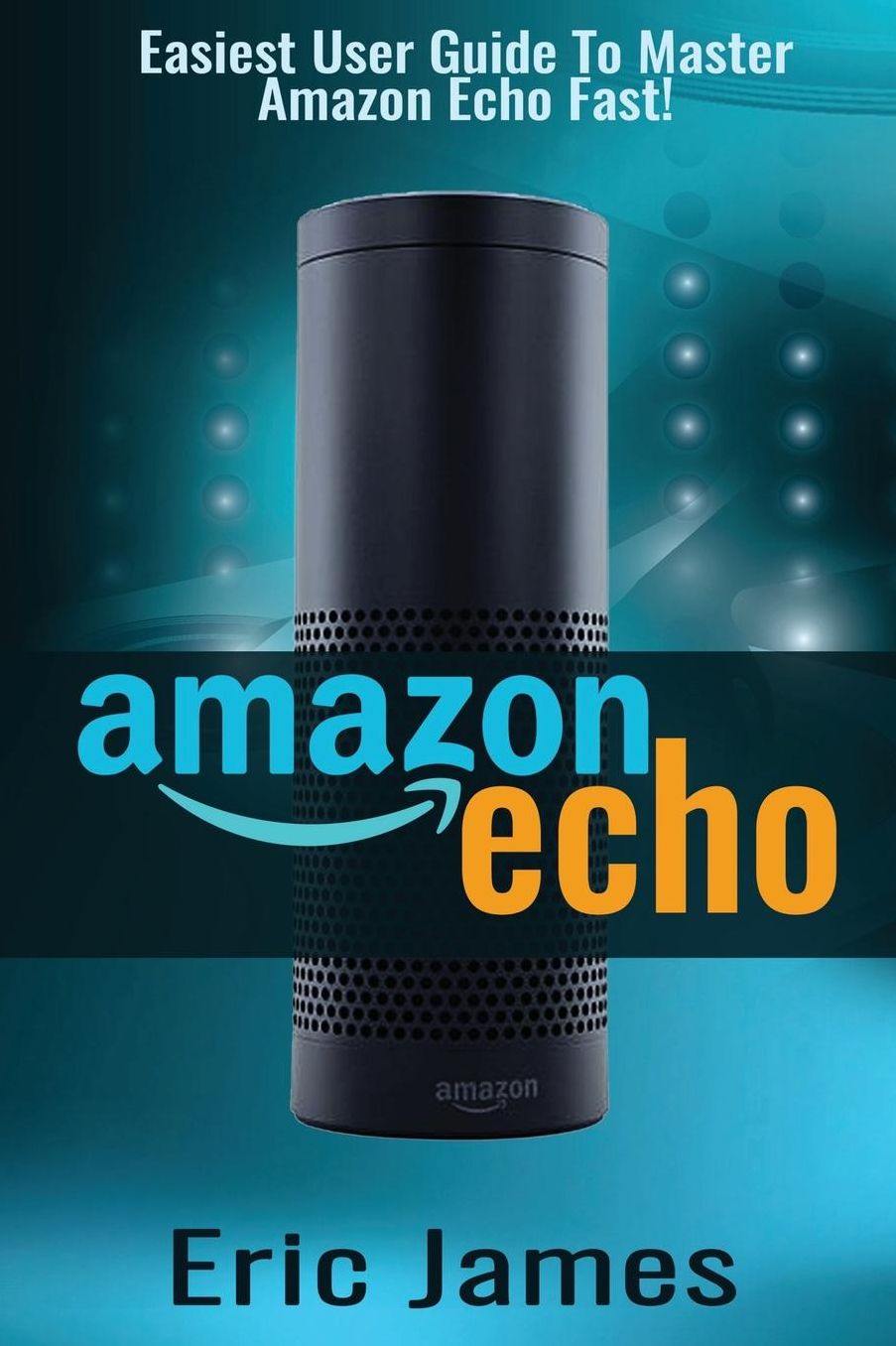Amazon Echo: Easiest User Guide To Master Amazon Echo Fast!