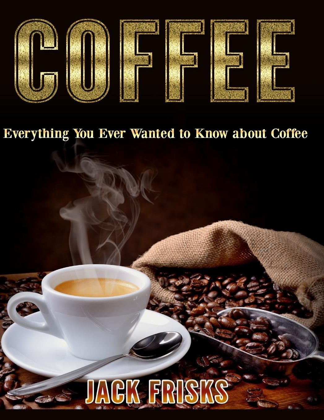 Coffee: Everything You Ever Wanted to Know About Coffee