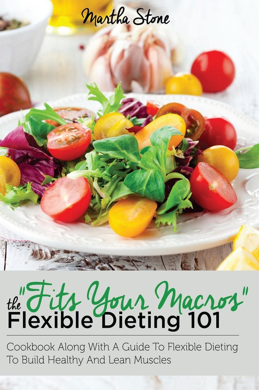 Fits Your Macros: The Flexible Dieting 101 Cookbook Along With a Guide to Flexible Dieting To Build Healthy and Lean Muscles