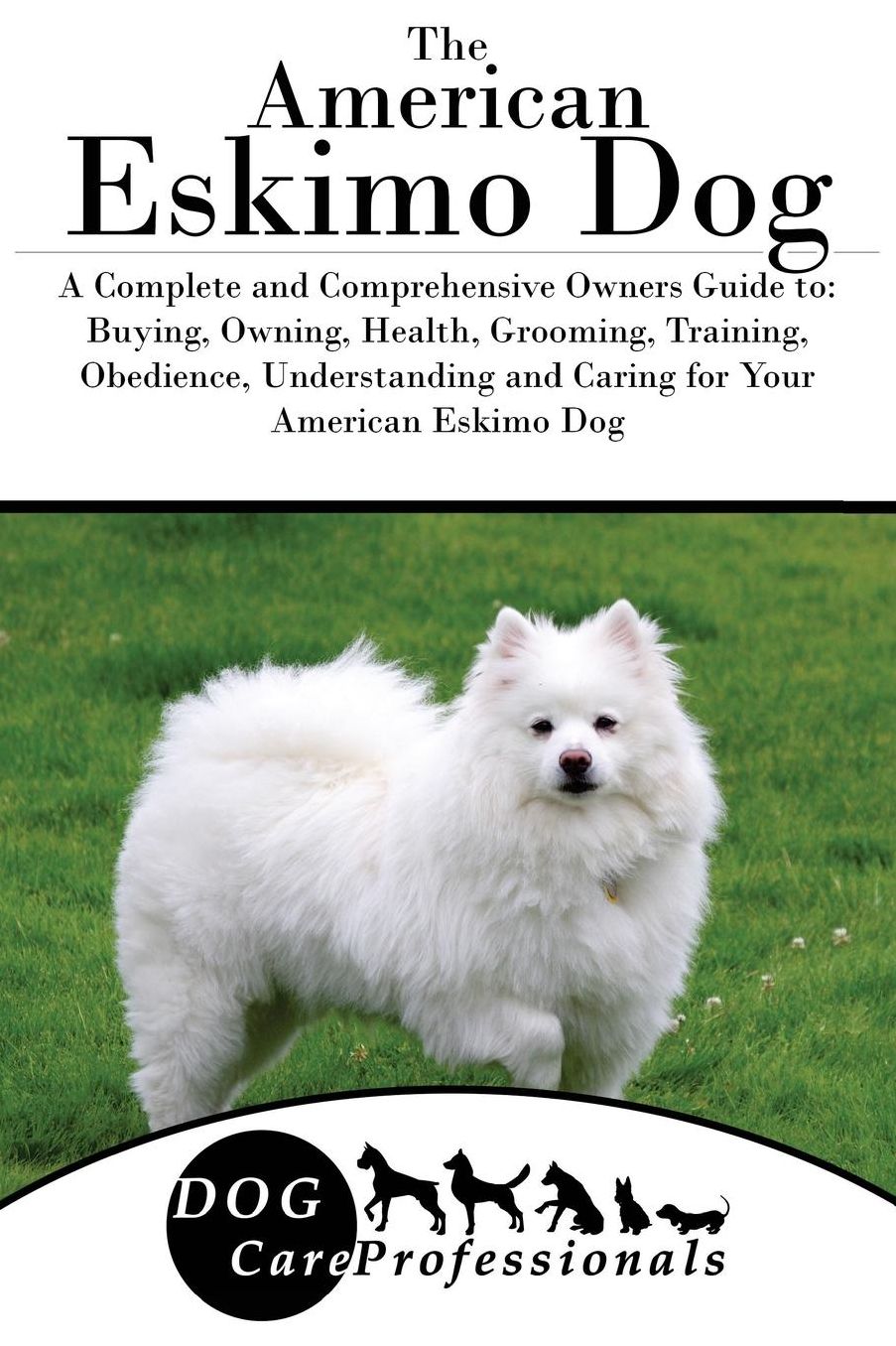 The American Eskimo Dog: A Complete and Comprehensive Owners Guide to: Buying, Owning, Health, Grooming, Training, Obedience, Understanding and Caring for Your American Eskimo Dog