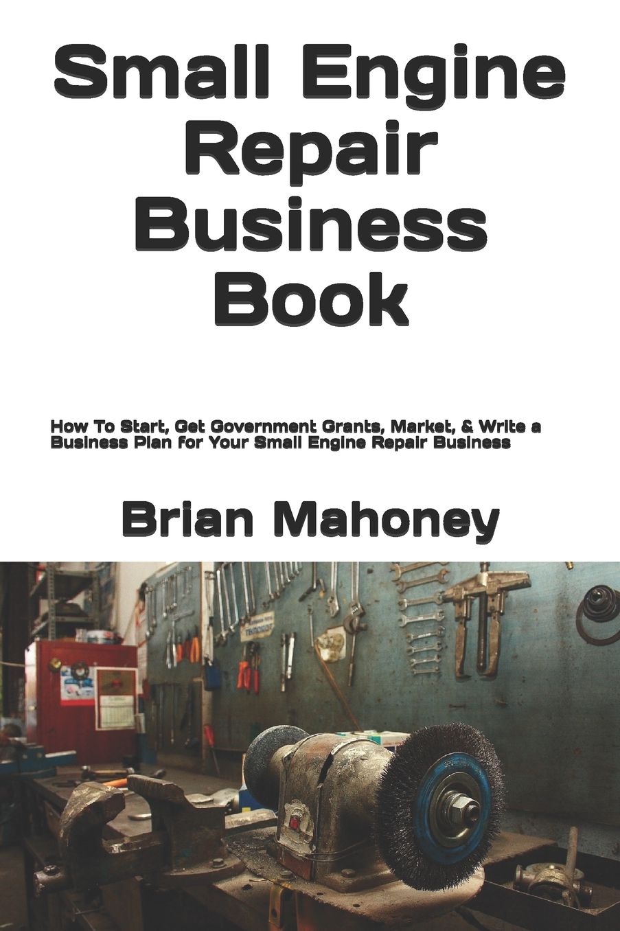 Small Engine Repair Business Book: How To Start, Get Government Grants, Market, & Write a Business Plan for Your Small Engine Repair Business