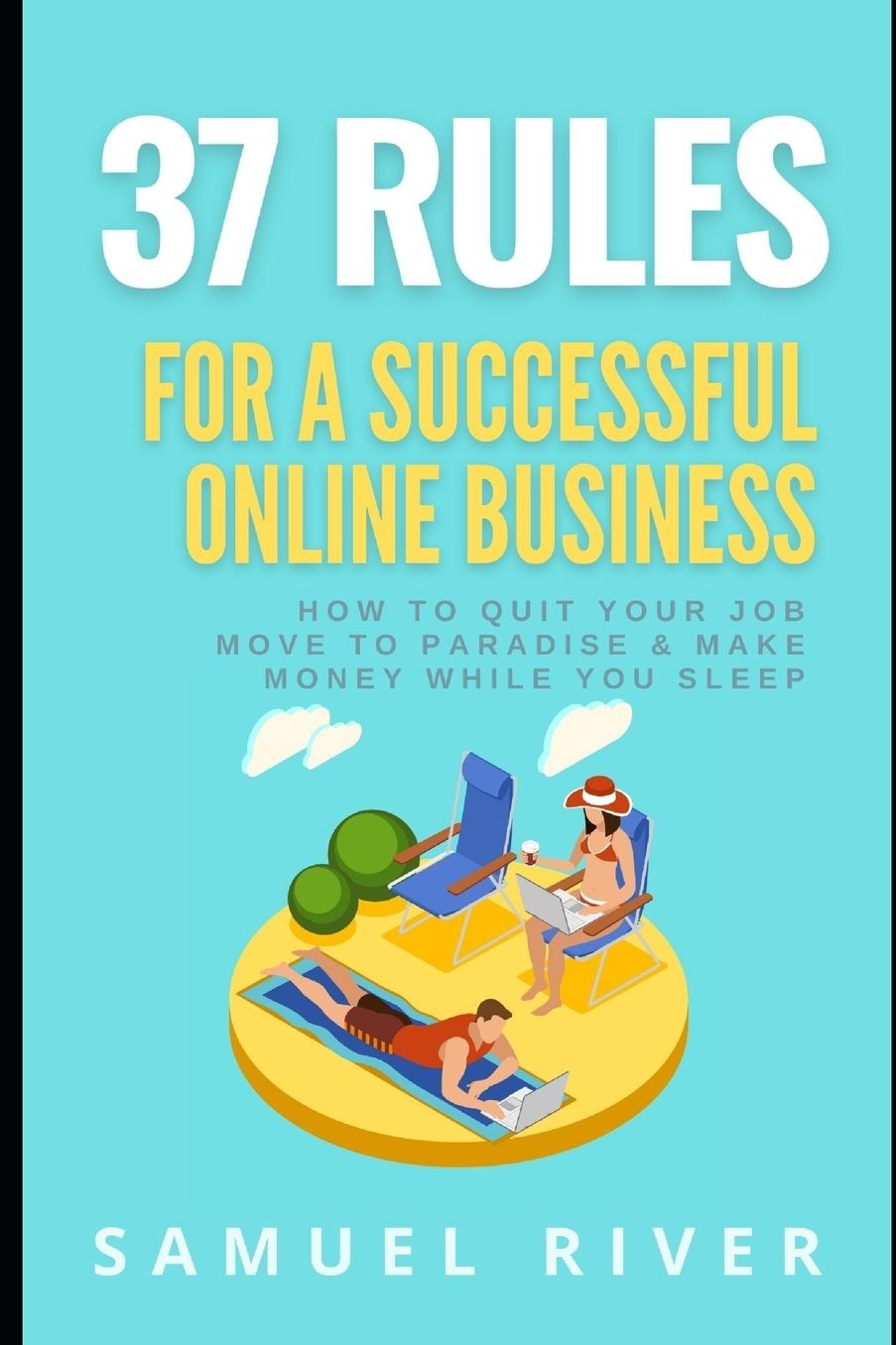 37 Rules for a Successful Online Business: How to Quit Your Job, Move to Paradise and Make Money while You Sleep
