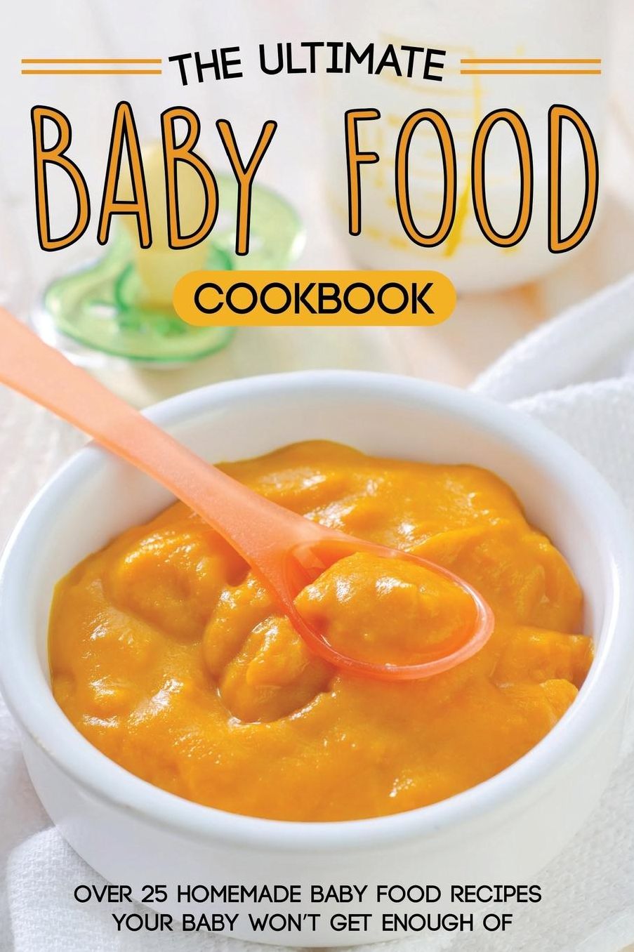 The Ultimate Baby Food Cookbook: Over 25 Homemade Baby Food Recipes Your Baby Won't Get Enough of
