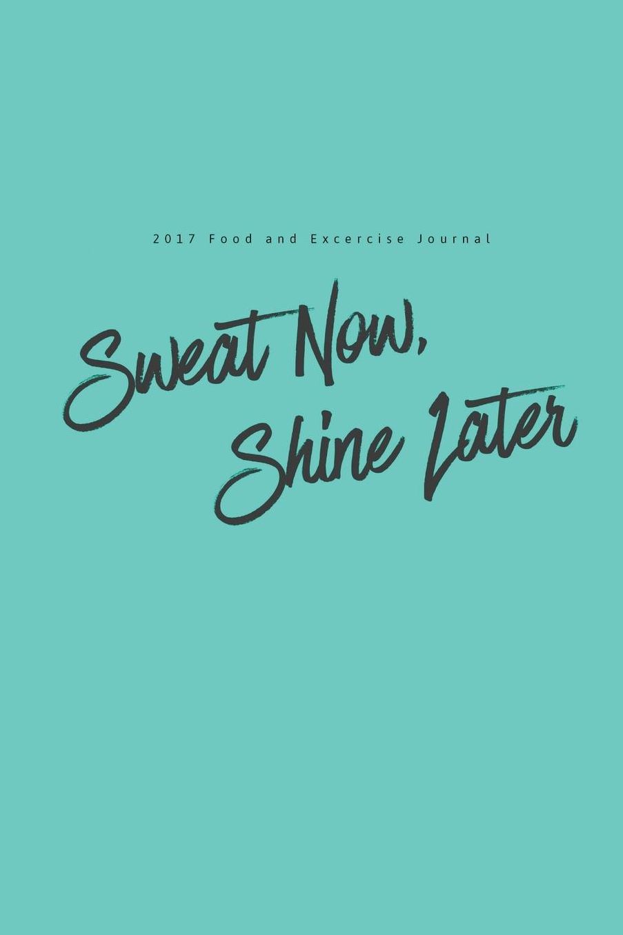 2017 Food and Exercise Journal Sweat Now, Shine Later: (6x9 Fitness Journal)