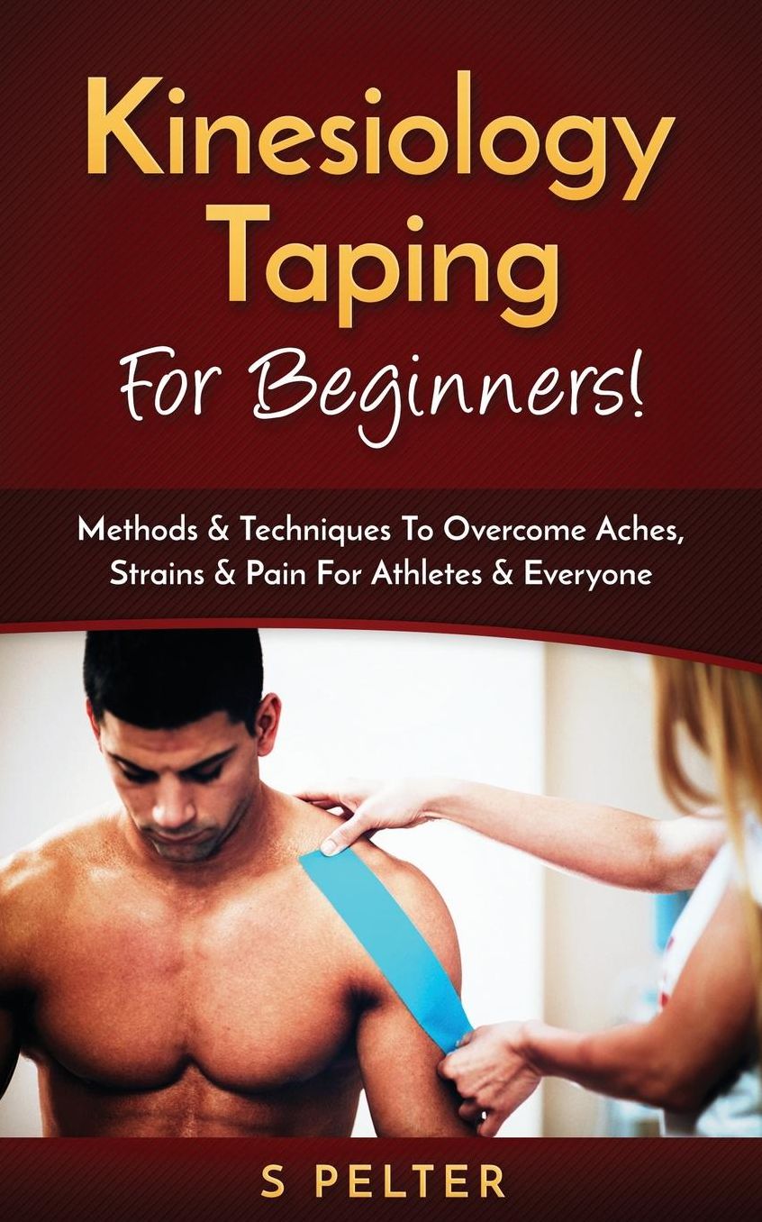 Kinesiology Taping For Beginners!: Methods & Techniques To Overcome Aches, Strains & Pain For Athletes & Everyone