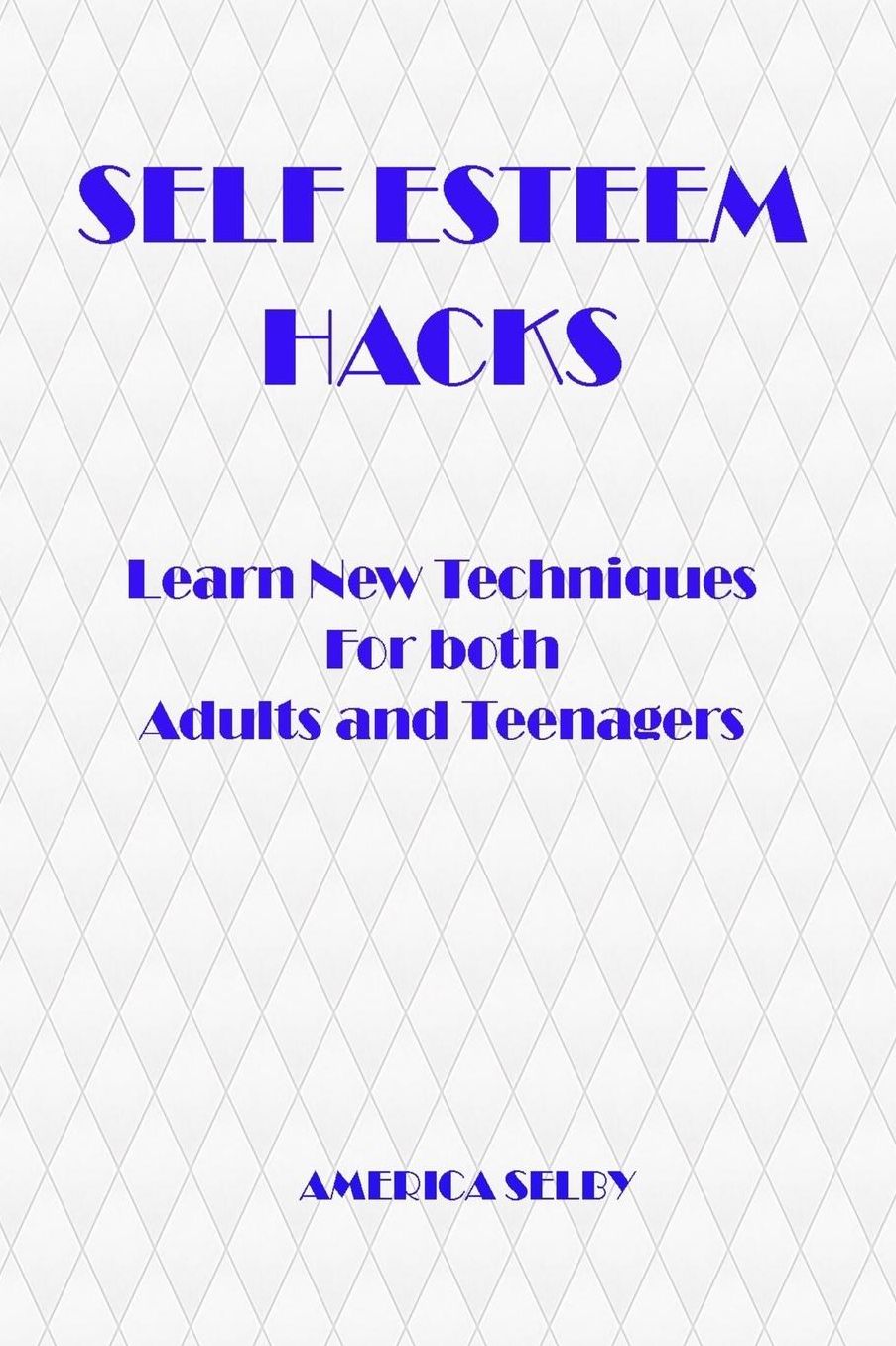 SELF ESTEEM HACKS Learn New Techniques For both Adults and Teenagers: Learn New Techniques For both Adults and Teenagers