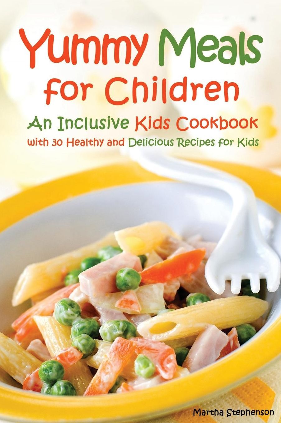 Yummy Meals for Children: An Inclusive Kids Cookbook with 30 Healthy and Delicious Recipes for Kids