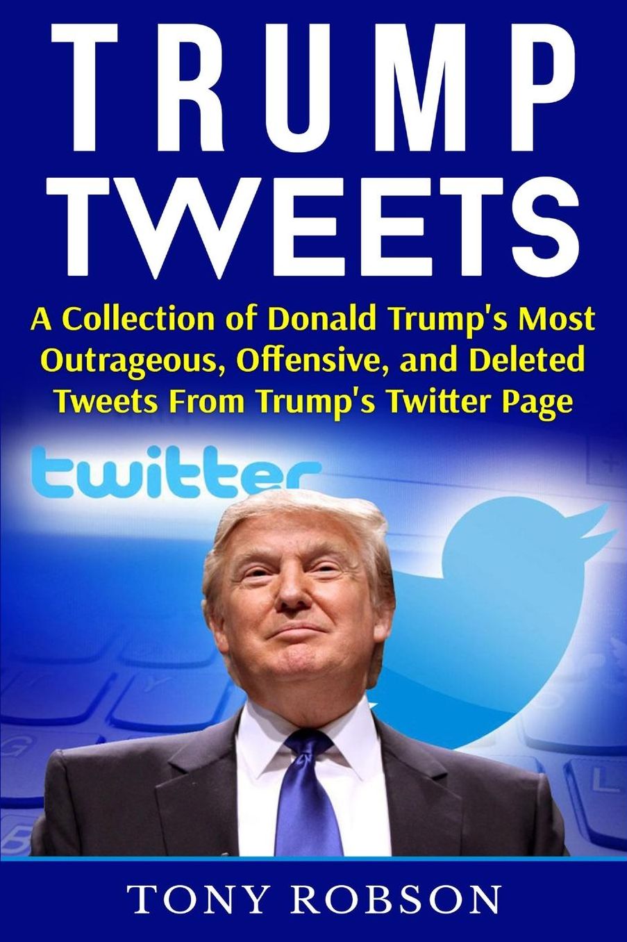 Trump Tweets: A Collection of Donald Trump's Most Outrageous, Offensive, and Deleted Tweets From Trump's Twitter Page