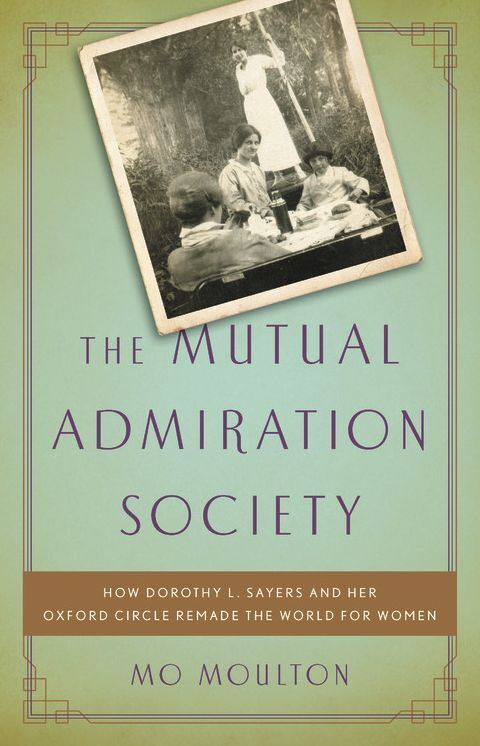 The Mutual Admiration Society : How Dorothy L. Sayers and Her Oxford Circle Remade the World for Women