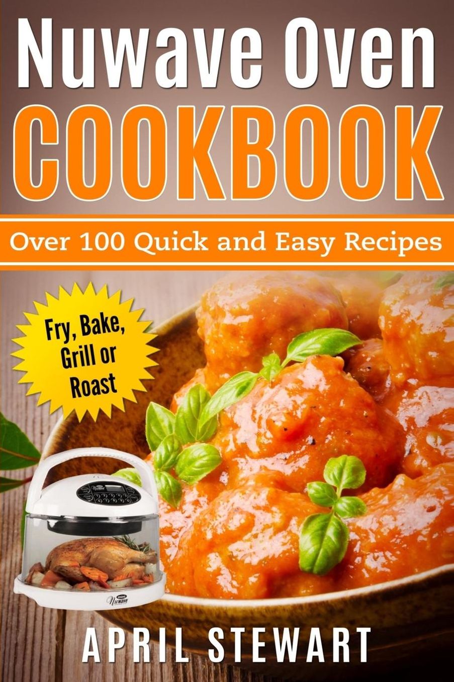 Nuwave Oven Cookbook: Over 100 Quick and Easy Recipes: Fry, Bake, Grill or Roast