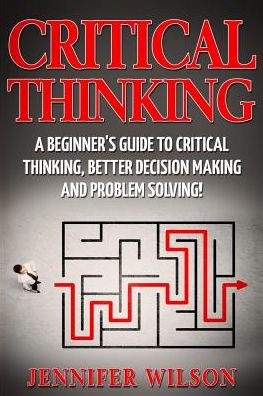 Critical Thinking: A Beginner's Guide to Critical Thinking, Better Decision Making and Problem Solving