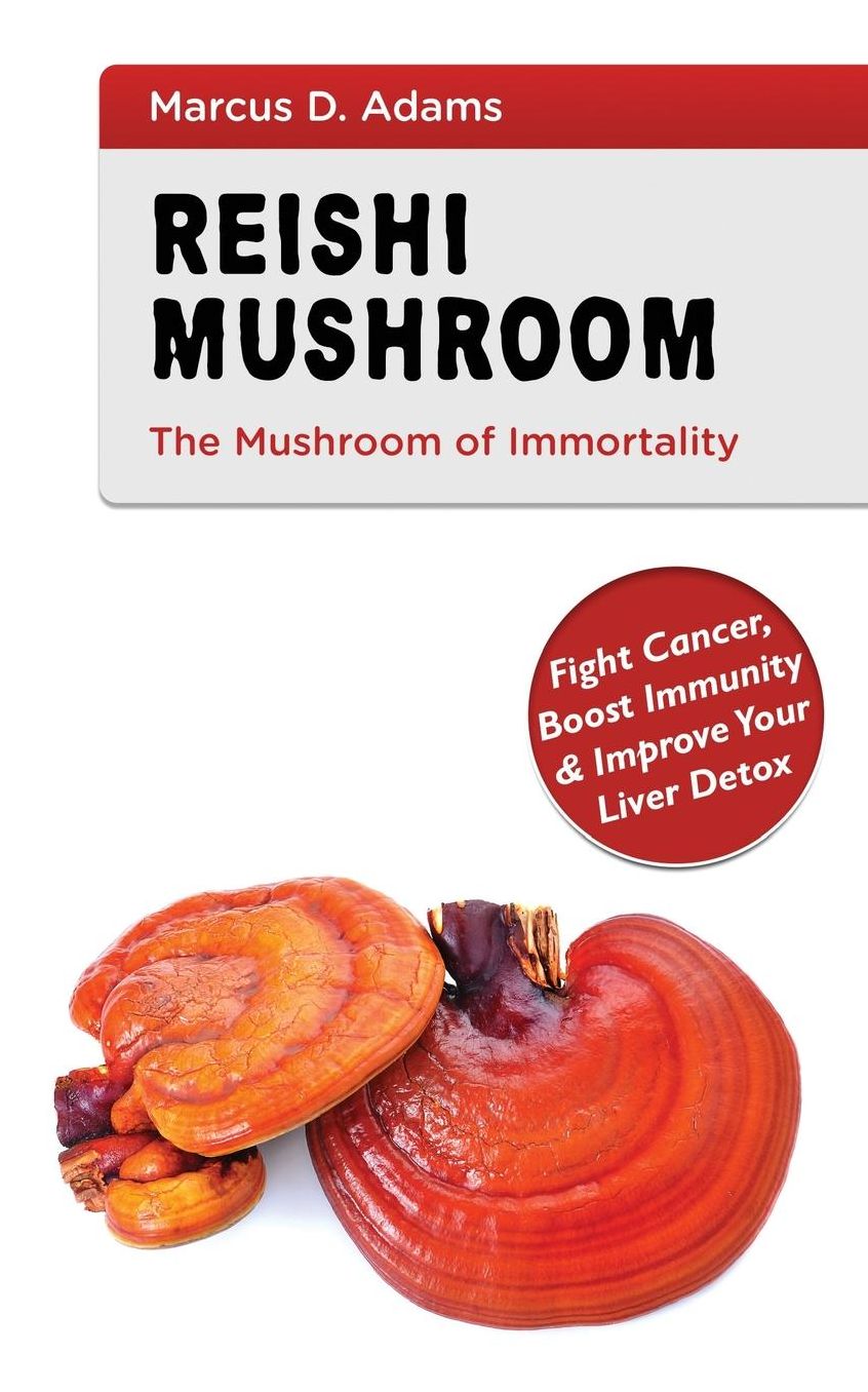 Reishi Mushroom - The Mushroom of Immortality: Fight Cancer, Boost Immunity amp; Improve Your Liver Detox