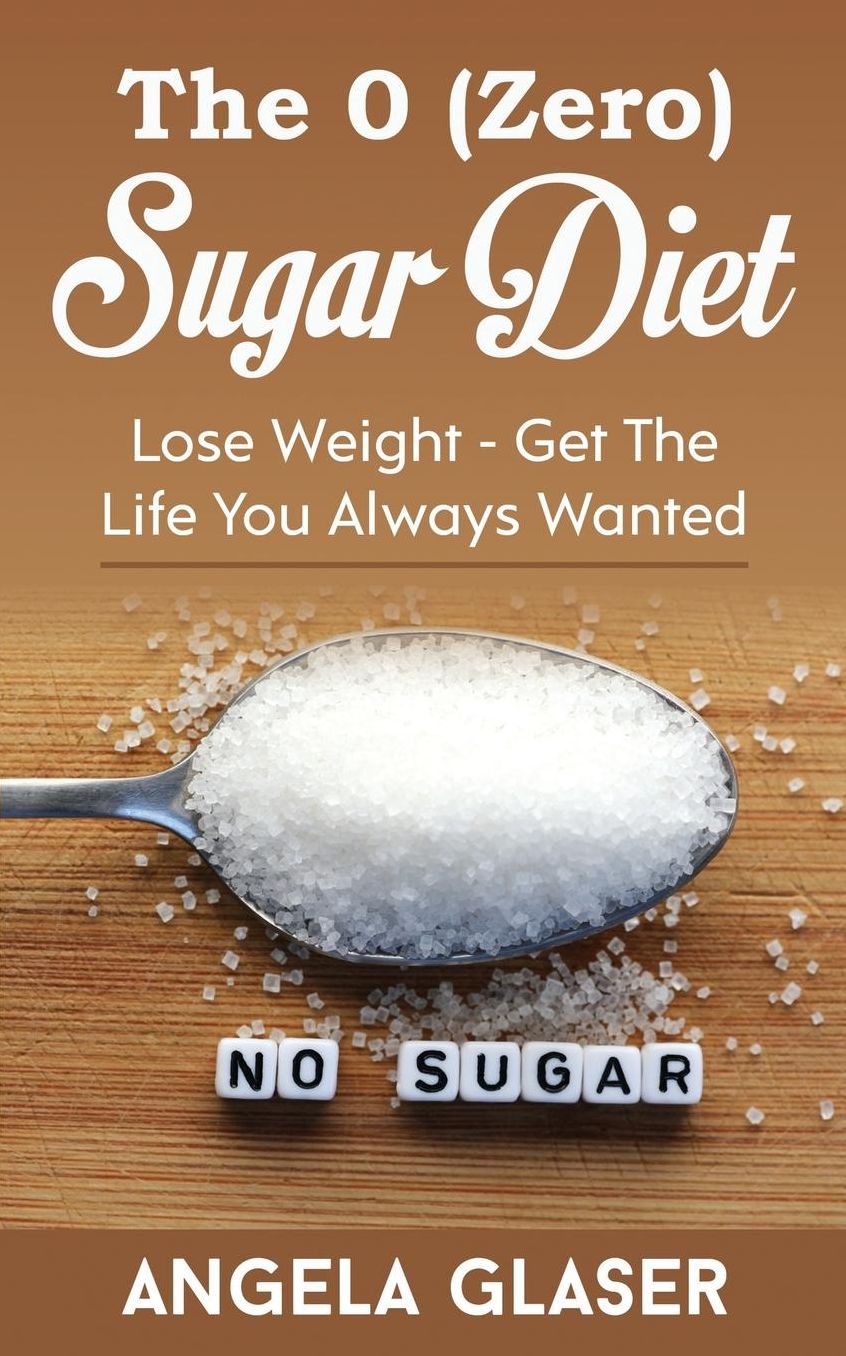 The 0 ( Zero ) Sugar Diet: Lose Weight - Get The Life You Always Wanted