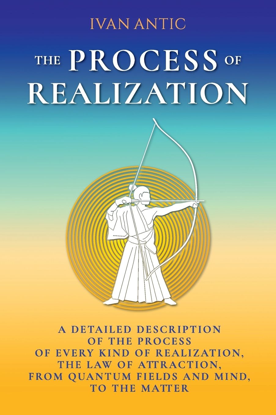 The Process of Realization: A Detailed Description of the Process of Every Kind of Realization, the Law of Attraction, from Quantum Fields and Mind, to the Matter