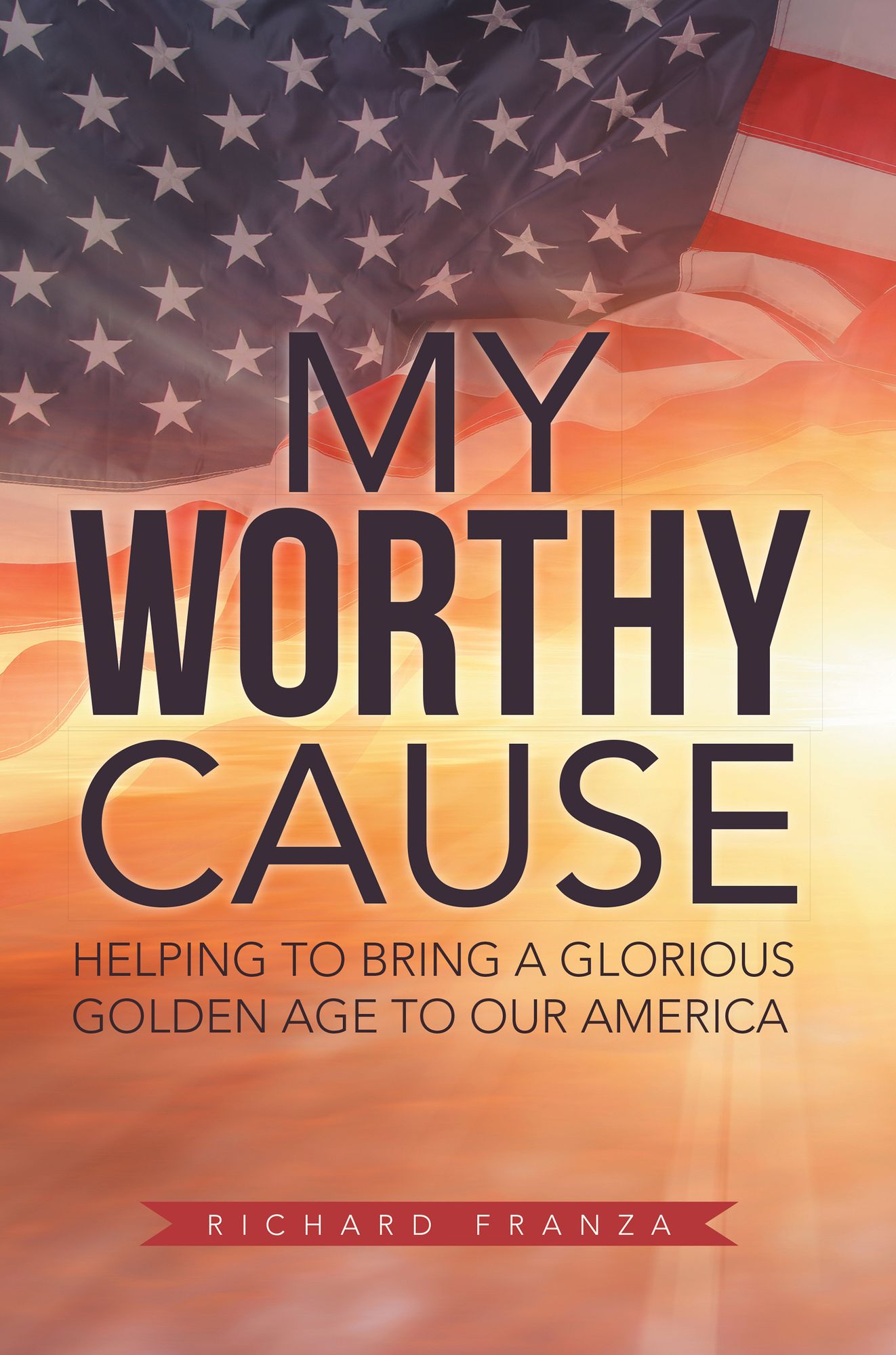 My Worthy Cause: Helping to Bring a Glorious Golden Age to Our America
