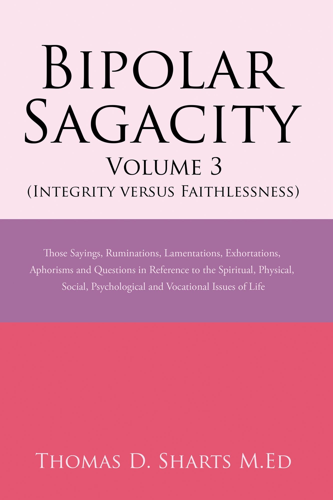 Bipolar Sagacity Volume 3 (Integrity versus Faithlessness): Those Sayings, Ruminations, Lamentations, Exhortations, Aphorisms and Questions in Reference to the Spiritual, Physical, Social, Psychological and Vocational Issues of Life