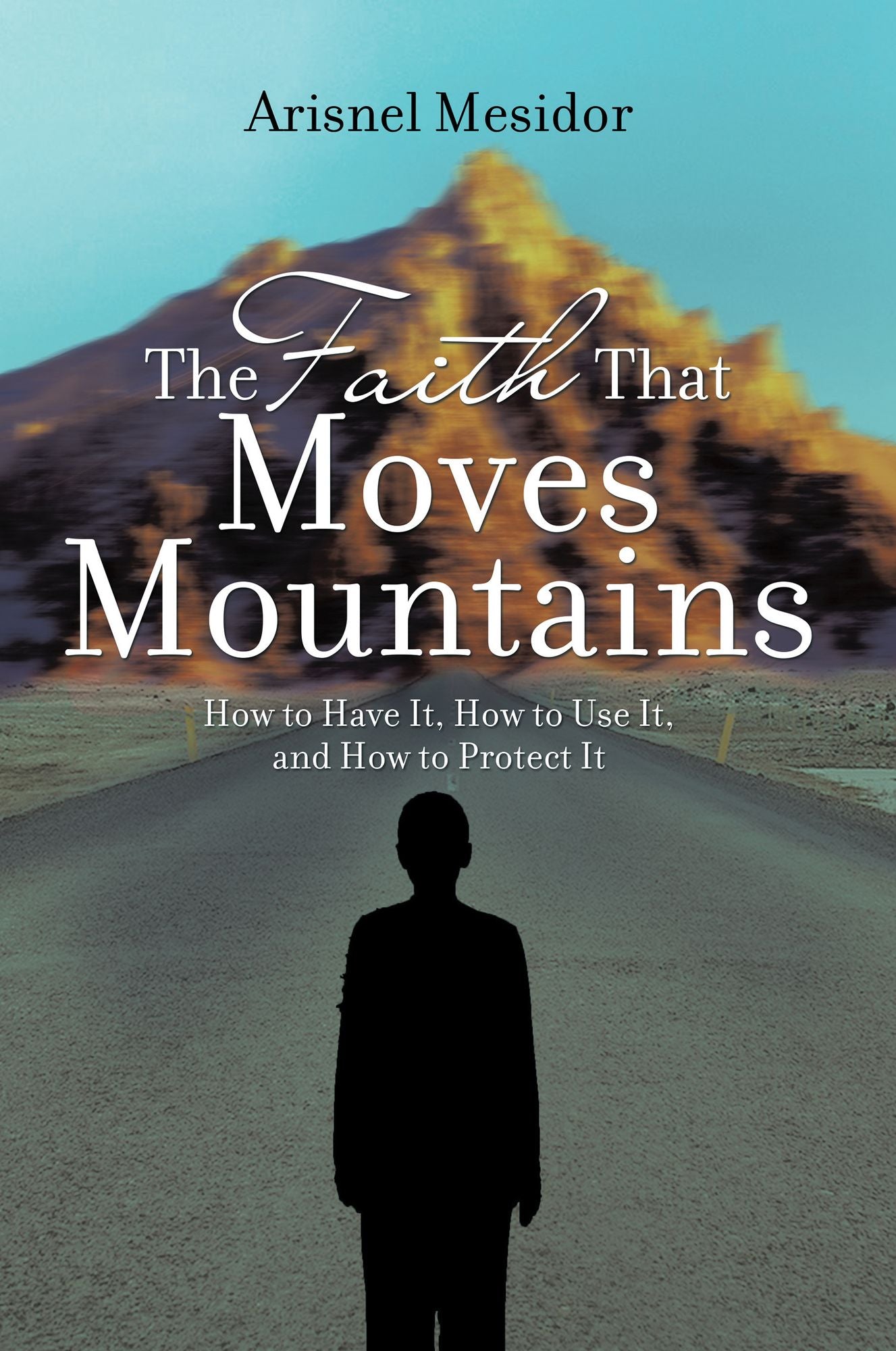 The Faith That Moves Mountains: How to Have It, How to Use It, and How to Protect It