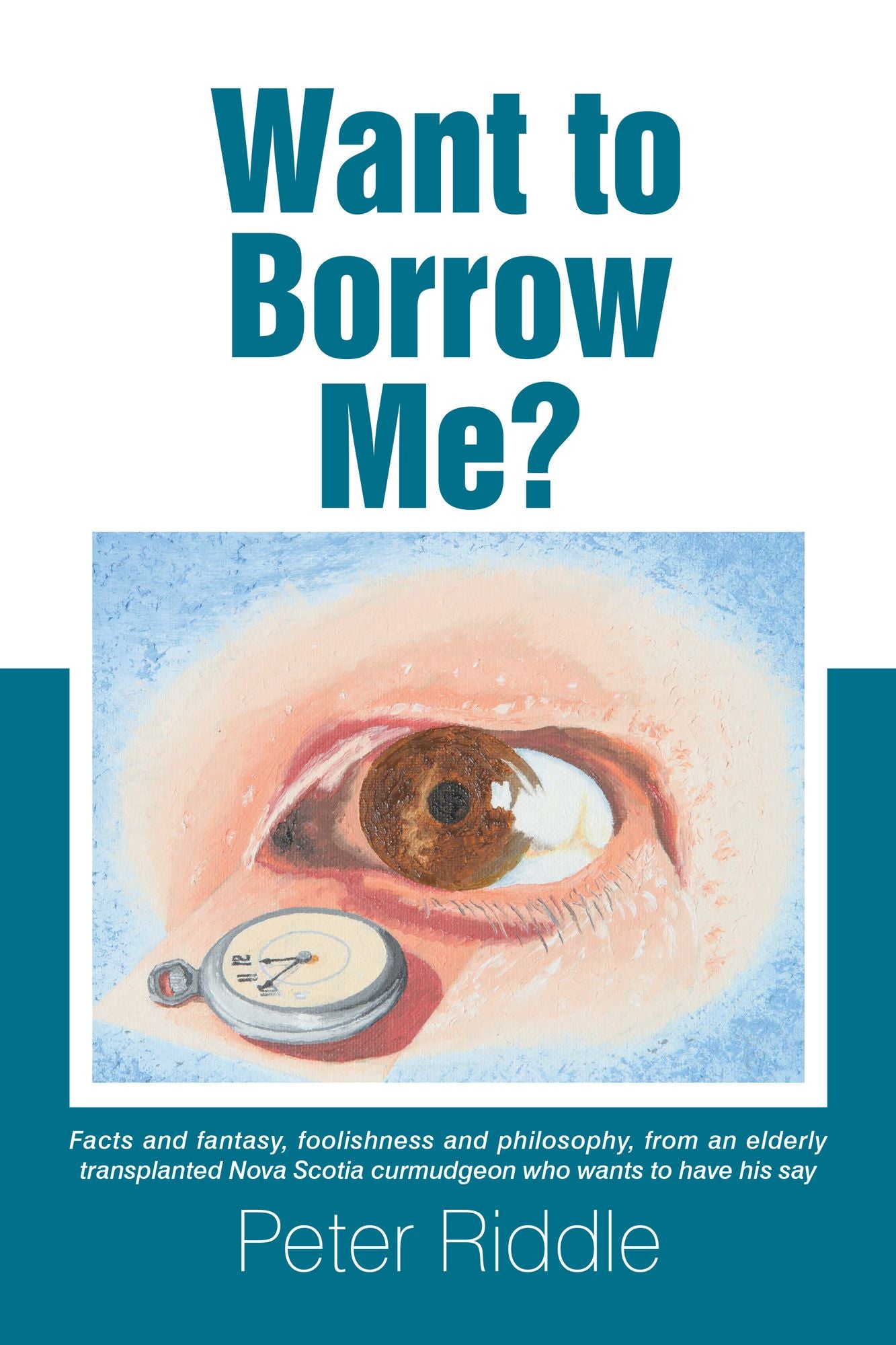 Want to Borrow Me?: Facts and Fantasy, Foolishness and Philosophy, from an Elderly Transplanted Nova Scotia Curmudgeon Who Wants to Have His Say
