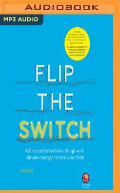 Flip the Switch: Achieve Extraordinary Things with Simple Changes to How You Think
