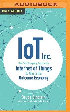 IoT Inc.: How Your Company Can Use the Internet of Things to Win in the Outcome Economy
