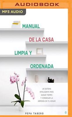 Manual de la casa limpia y ordenada: Un sistema inteligente para ganar tiempo y lograr la armonia de tu hogar