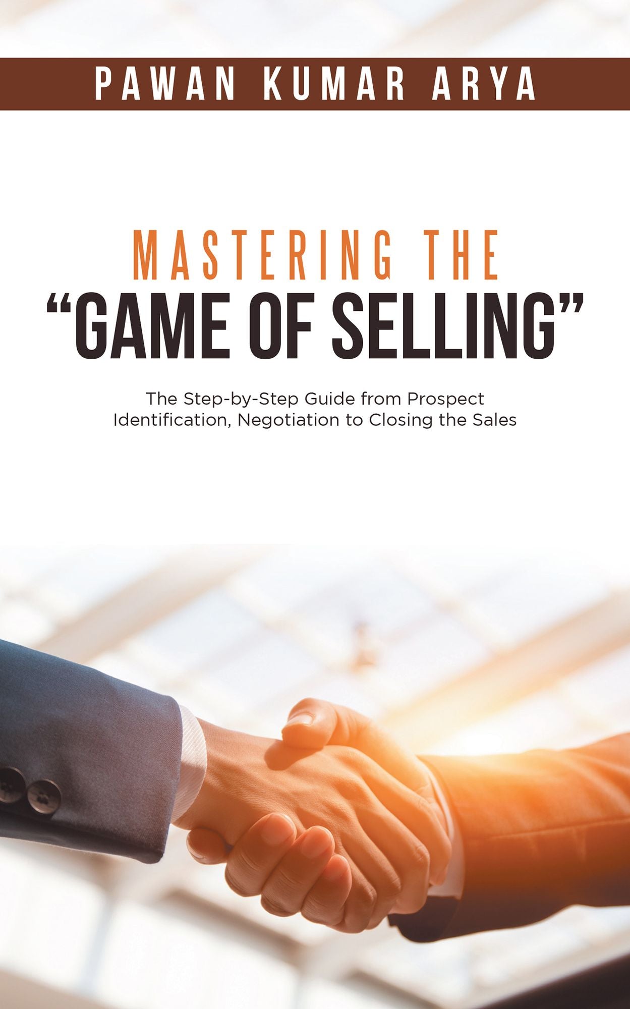 Mastering the "Game of Selling": The Step-By-Step Guide from Prospect Identification, Negotiation to Closing the Sales