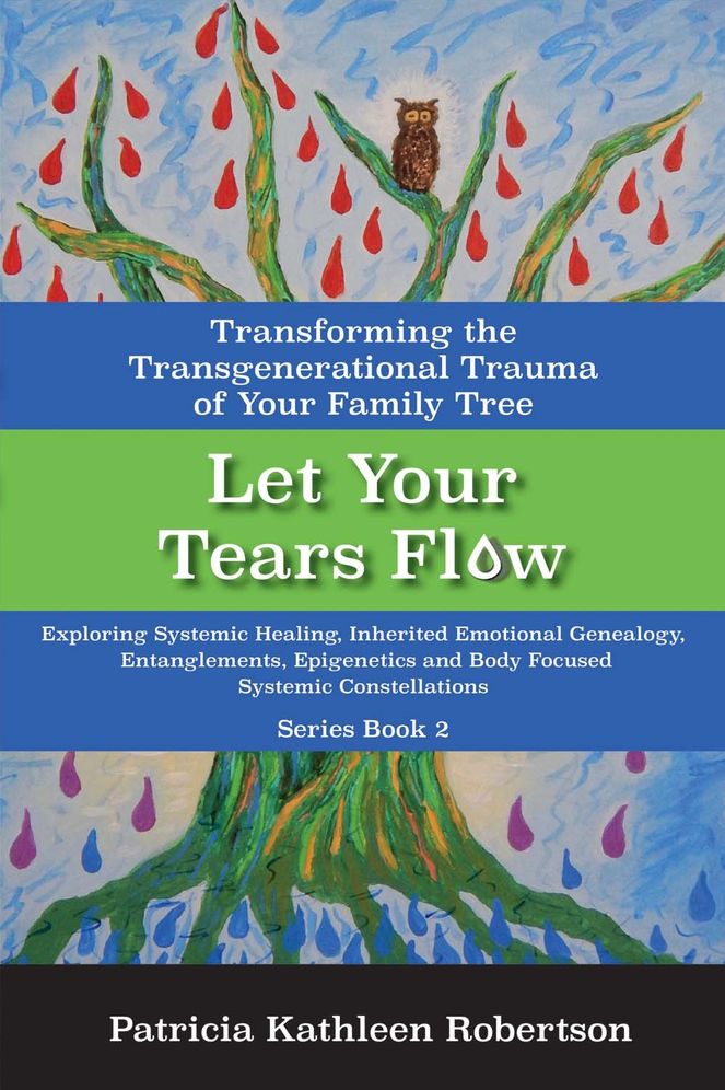 Let Your Tears Flow: Transforming the Transgenerational Trauma of Your Family Tree: Exploring Systemic Healing, Inherited Emotional Genealogy, Entanglements, Epigenetics & Body Focused Systemic Constellations
