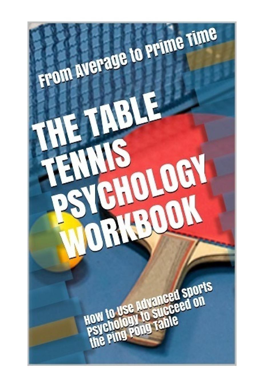 The Table Tennis Psychology Workbook: How to Use Advanced Sports Psychology to Succeed on the Ping Pong Table