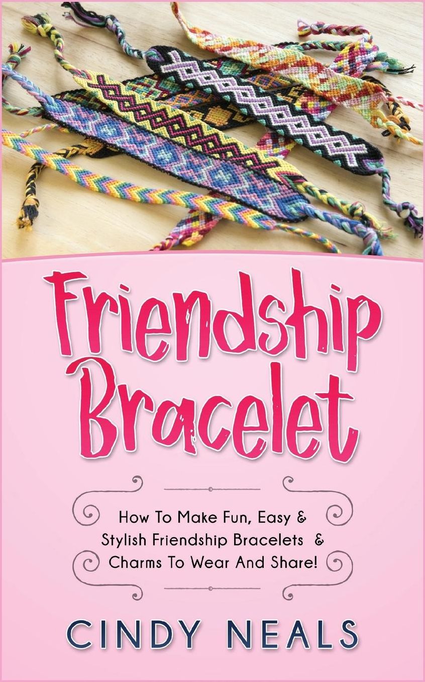 Friendship Bracelet: How To Make Fun, Easy amp; Stylish Friendship Bracelets amp; Charms To Wear And Share!