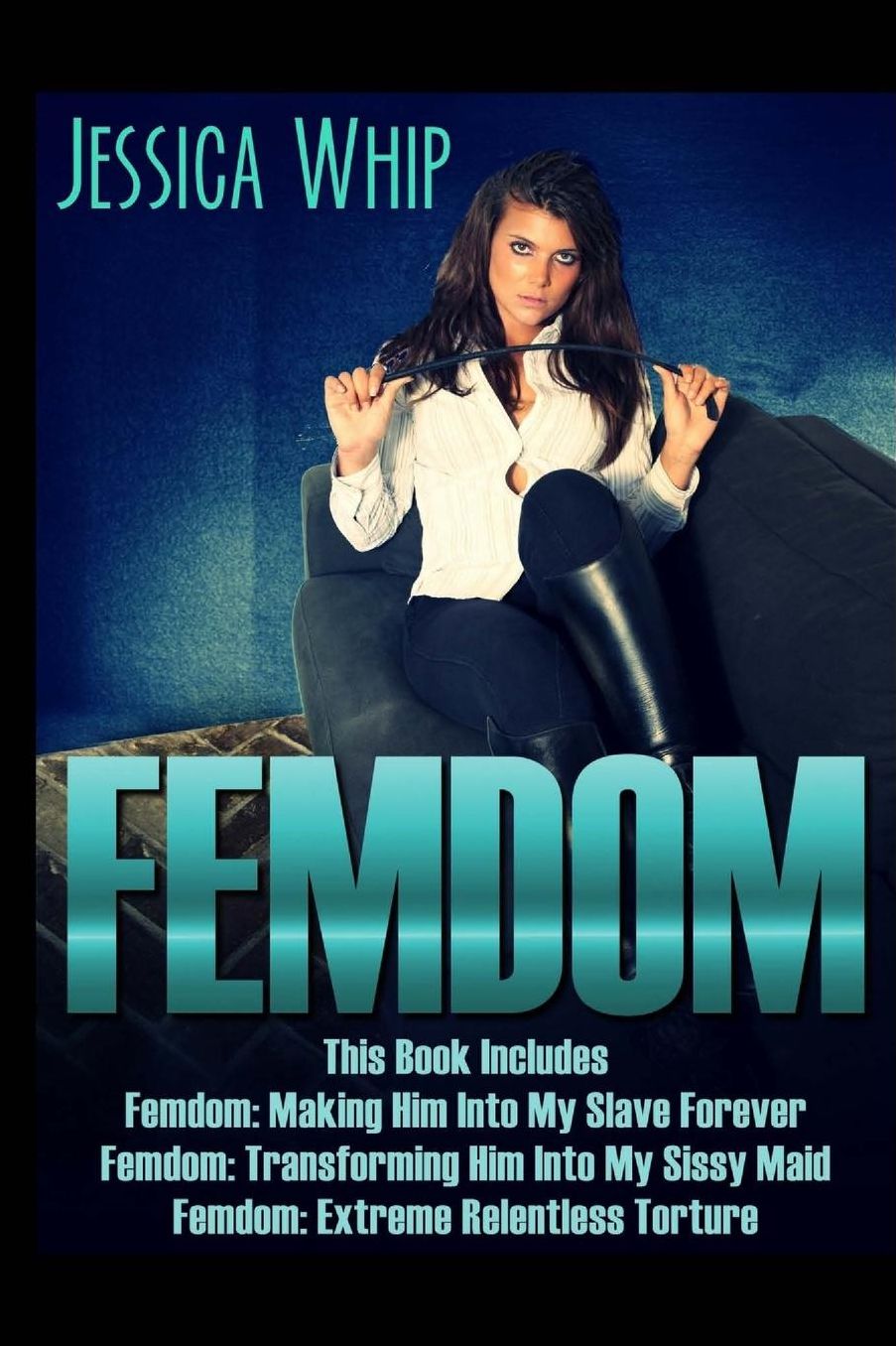 Femdom: 3 Manuscripts - Femdom: Making Him Into My Slave Forever, Femdom: Transforming Him Into My Sissy Maid, Femdom: Extreme Relentless Torture