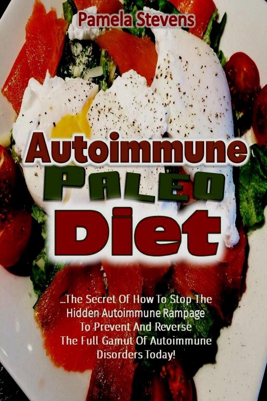 Autoimmune Paleo Diet: The Secret of How to Stop the Hidden Autoimmune Rampage to Prevent and Reverse the Full Gamut of Autoimmune Disorders Today!
