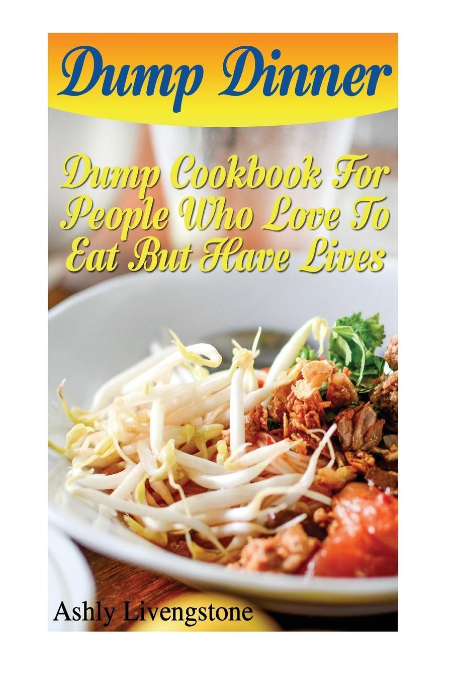 Dump Dinner: Dump Cookbook For People Who Love To Eat But Have Lives: (Dump Cakes and Dump Dinners, Dump Dinners Cookbook,Quick Easy Meals)