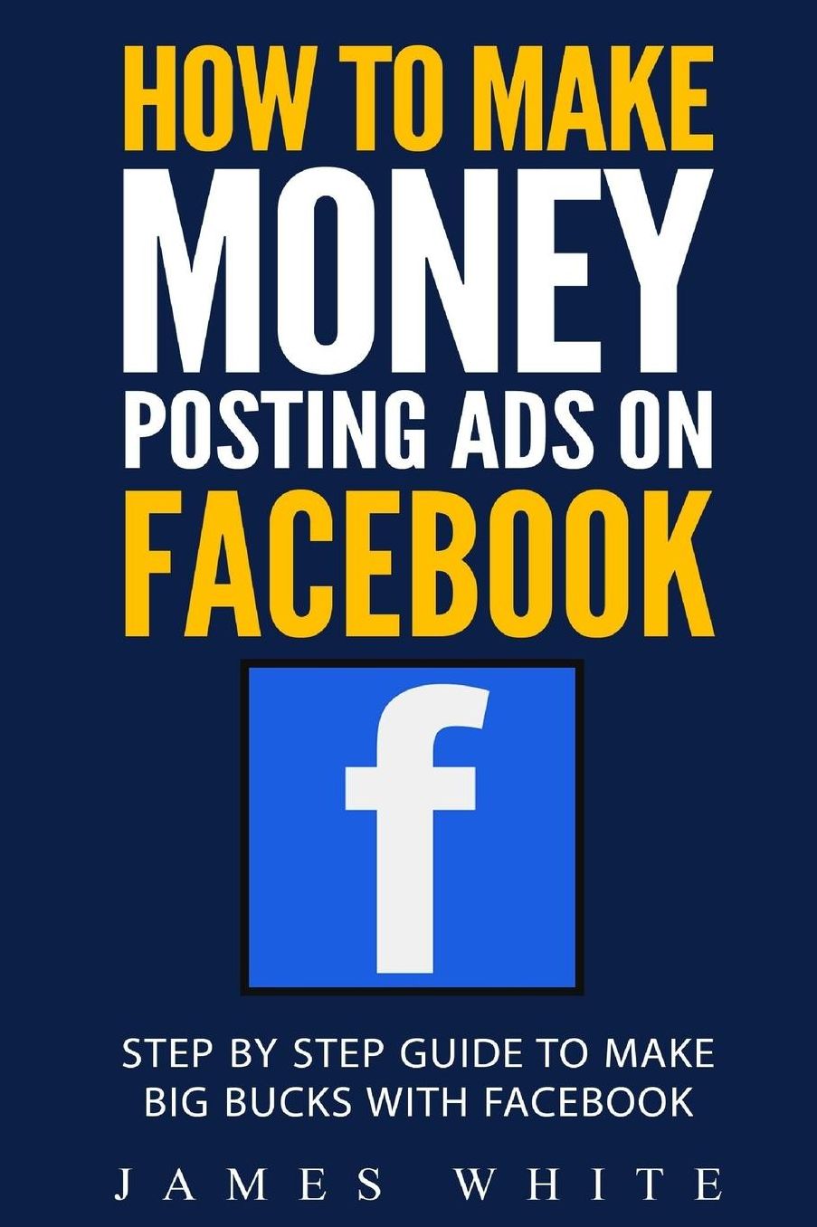 How To Make Money Posting Ads On Facebook: Step By Step Guide To Make Big Bucks With Facebook