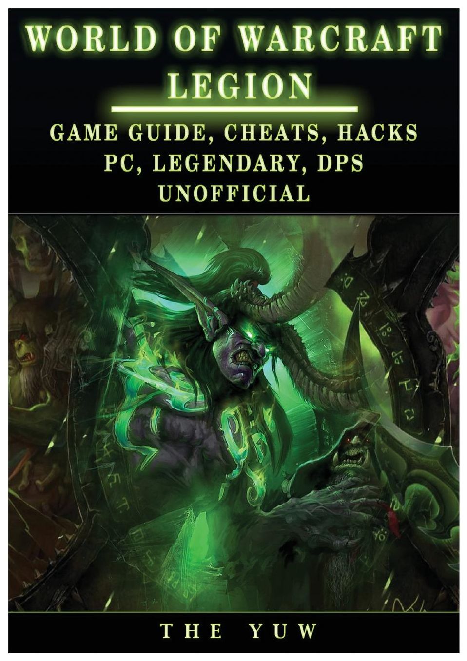 World of Warcraft Legion: Game Guide, Cheats, Hacks, Pc, Legendary, Dps Unofficial: Game Guide, Cheats, Hacks, Pc, Legendary, Dps Unofficial