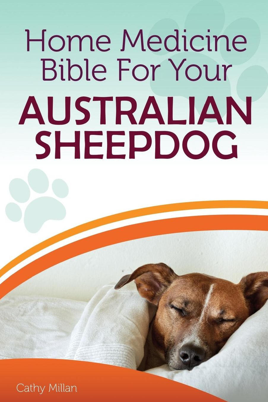 Home Medicine Bible For Your Australian Sheepdog: The Alternative Health Guide to Keep Your Dog Happy, Healthy and Safe
