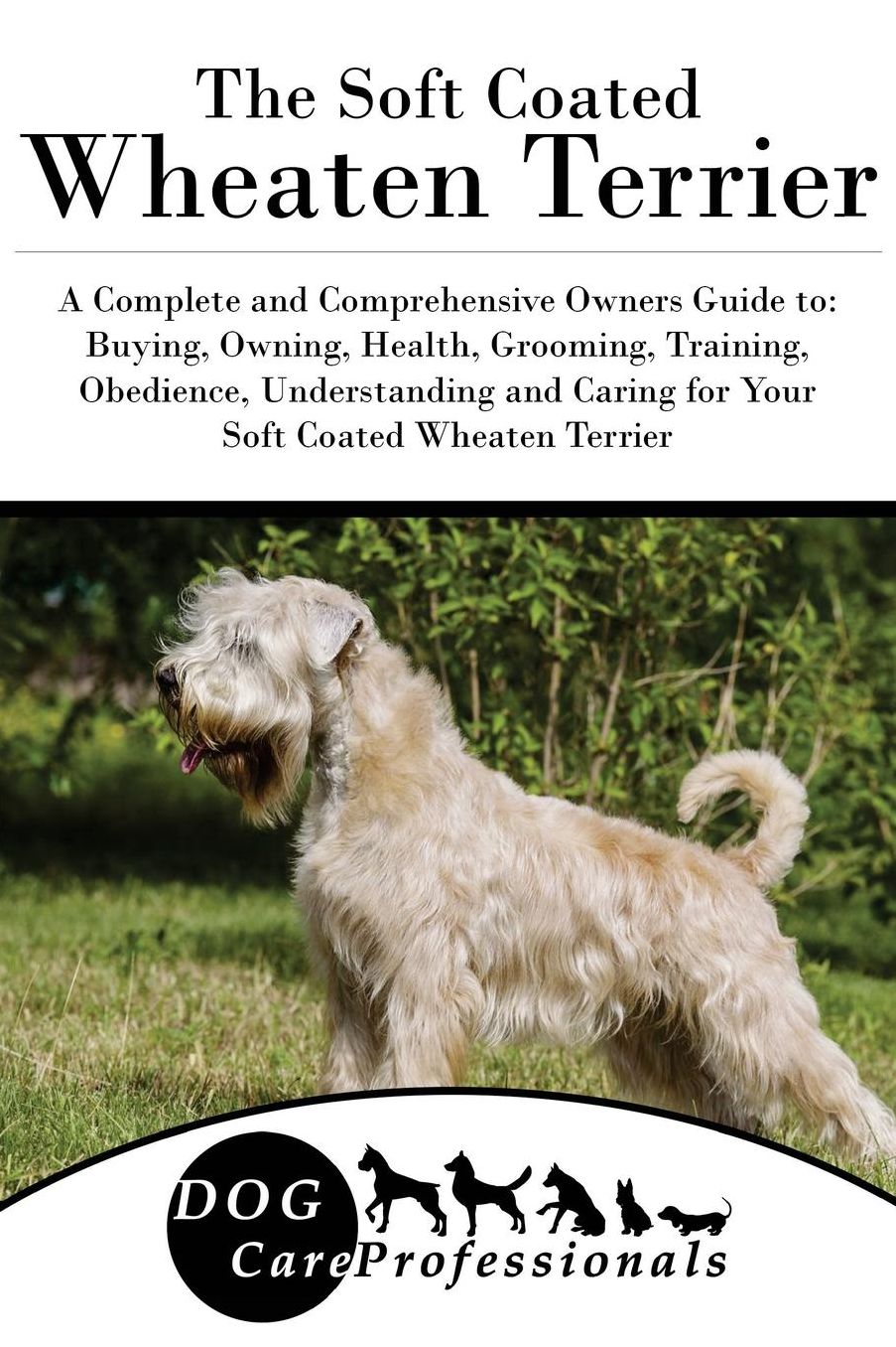 The Soft Coated Wheaten Terrier: A Complete and Comprehensive Owners Guide to: Buying, Owning, Health, Grooming, Training, Obedience, Understanding and Caring for Your Soft Coated Wheaten Terrier